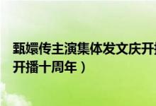 甄嬛传主演集体发文庆开播十周年（毛晓彤发文庆祝甄嬛传开播十周年）