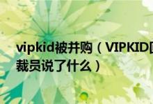 vipkid被并购（VIPKID回应裁员是怎么回事_VIPKID回应裁员说了什么）