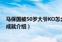 马保国被50岁大爷KO怎么回事（太极大师马保国是谁生平成就介绍）