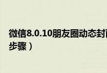 微信8.0.10朋友圈动态封面怎么设置（朋友圈动态封面设置步骤）