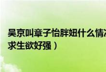 吴京叫章子怡胖妞什么情况（胡歌、井柏然、张译纷纷远离,求生欲好强）