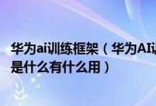 华为ai训练框架（华为AI训练集群全球最快!华为AI训练集群是什么有什么用）