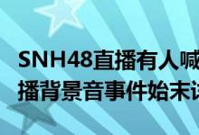 SNH48直播有人喊救命什么情况（SNH48直播背景音事件始末详情）