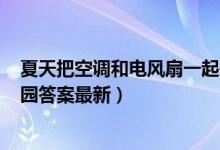 夏天把空调和电风扇一起开这种做法（7月15日今日蚂蚁庄园答案最新）