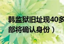 韩监狱旧址现40多具遗骸什么情况（韩法务部将确认身份）