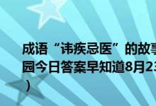 成语“讳疾忌医”的故事与我国古代哪位名医有关（蚂蚁庄园今日答案早知道8月23日 8月23日今日蚂蚁庄园答案最新）