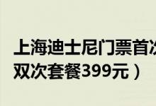 上海迪士尼门票首次低于半价怎么回事（单人双次套餐399元）