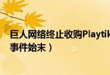 巨人网络终止收购Playtika是什么情况（巨人网络终止并购事件始末）