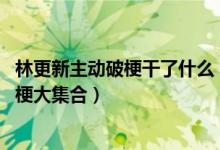 林更新主动破梗干了什么（林更新的梗都有哪些 林更新搞笑梗大集合）