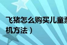 飞猪怎么购买儿童票飞机（飞猪怎么儿童票飞机方法）