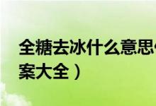 全糖去冰什么意思什么梗（2022全糖去冰文案大全）