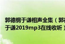 郭德纲于谦相声全集（郭德纲于谦相声大全在线收听 郭德纲于谦2019mp3在线收听）