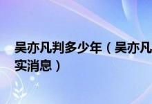 吴亦凡判多少年（吴亦凡最新事件进展2022 吴亦凡最新真实消息）