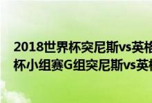 2018世界杯突尼斯vs英格兰比分（2018俄罗斯世界杯世界杯小组赛G组突尼斯vs英格兰全场视频回放在线观看）