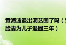 黄海波退出演艺圈了吗（黄海波近照曝光复出拍戏惨遭AI换脸妻为儿子退圈三年）