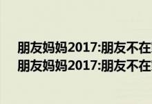 朋友妈妈2017:朋友不在家的日子电影在线观看完整版...（朋友妈妈2017:朋友不在家的日子电影在线观看完整版）