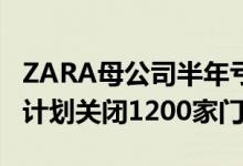 ZARA母公司半年亏损15亿怎么回事（ZARA计划关闭1200家门店）