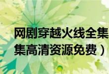 网剧穿越火线全集在线观看（穿越火线1-36集高清资源免费）