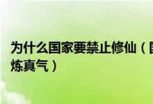 为什么国家要禁止修仙（国家为何隐瞒异能人 普通人怎么修炼真气）