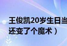 王俊凯20岁生日当天这样过（完成两件大事还变了个魔术）