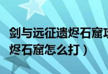 剑与远征遗烬石窟攻略详细（《剑与远征》遗烬石窟怎么打）