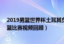 2019男篮世界杯土耳其负美国男篮（土耳其男篮vs美国男篮比赛视频回顾）