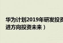 华为计划2019年研发投资1200亿（华为成长受阻但不改前进方向投资未来）