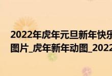 2022年虎年元旦新年快乐图片大全（2022年虎年元旦快乐图片_虎年新年动图_2022年虎年元旦快乐图片）