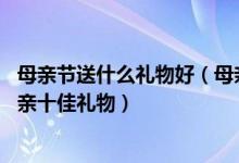 母亲节送什么礼物好（母亲节实用礼物排行榜 母亲节送给母亲十佳礼物）