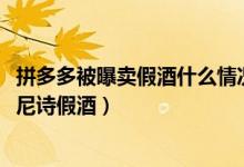 拼多多被曝卖假酒什么情况（拼多多商家被曝售卖2000瓶轩尼诗假酒）