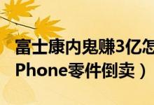 富士康内鬼赚3亿怎么回事（富士康内鬼盗窃iPhone零件倒卖）