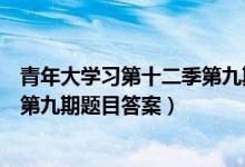 青年大学习第十二季第九期答案截图（青年大学习第十二季第九期题目答案）