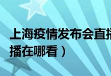 上海疫情发布会直播入口（上海疫情发布会直播在哪看）