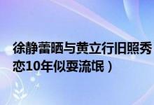 徐静蕾晒与黄立行旧照秀（徐静蕾晒与黄立行旧照秀恩爱相恋10年似耍流氓）