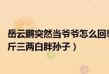 岳云鹏突然当爷爷怎么回事（徒弟尚筱菊晒照 小岳岳喜提七斤三两白胖孙子）