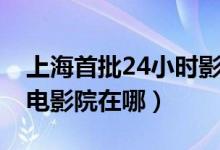 上海首批24小时影院开始营业（上海24小时电影院在哪）