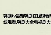 韩剧tv最新韩剧在线观看热播网（韩剧网韩剧TV最新韩剧在线观看,韩剧大全电视剧大全免费）