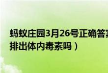 蚂蚁庄园3月26号正确答案（蚂蚁庄园3.16答案：流眼泪能排出体内毒素吗）