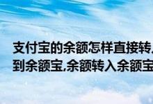 支付宝的余额怎样直接转入余额宝（支付宝余额的钱怎么转到余额宝,余额转入余额宝教程）