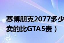 赛博朋克2077多少钱（赛博朋克2077为什么卖的比GTA5贵）