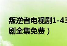 叛逆者电视剧1-43集全集观看（叛逆者电视剧全集免费）