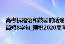 高考祝福语和鼓励的话通俗（高考祝福语_2020高考祝福语简短8字句_预祝2020高考顺利的话）