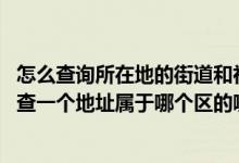 怎么查询所在地的街道和社区（所属街道社区怎么查询,怎么查一个地址属于哪个区的哪个街道）