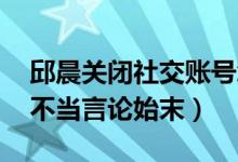 邱晨关闭社交账号怎么回事（邱晨是谁 邱晨不当言论始末）