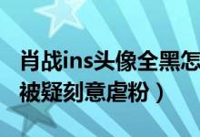 肖战ins头像全黑怎么回事（肖战ins头像变黑被疑刻意虐粉）