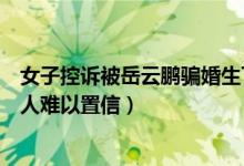 女子控诉被岳云鹏骗婚生下女儿什么情况（事件始末真相让人难以置信）