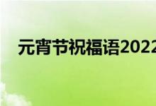 元宵节祝福语2022最火（元宵节祝福语）