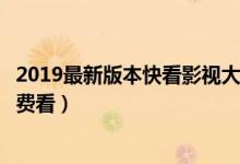 2019最新版本快看影视大全在线观看（快看影视大全电影免费看）