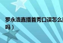 罗永浩直播首秀口误怎么回事（罗永浩口误真的不是故意的吗）