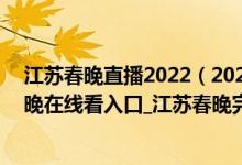 江苏春晚直播2022（2022江苏春晚直播入口_2022江苏春晚在线看入口_江苏春晚完整版）